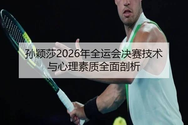 孙颖莎2026年全运会决赛技术与心理素质全面剖析